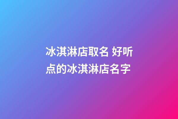 冰淇淋店取名 好听点的冰淇淋店名字-第1张-店铺起名-玄机派